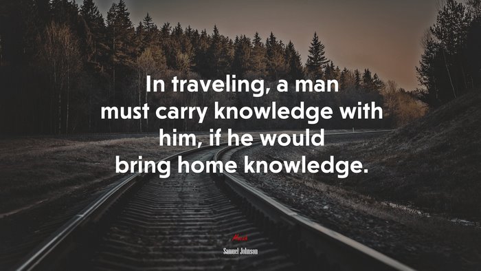 In traveling, a man must carry knowledge with him, if he would bring home knowledge. | Samuel Johnson quote