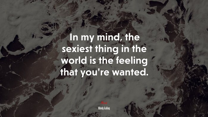 In my mind, the sexiest thing in the world is the feeling that you’re wanted. | Mindy Kaling quote