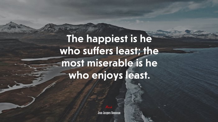 The happiest is he who suffers least; the most miserable is he who enjoys least. | Jean-Jacques Rousseau quote