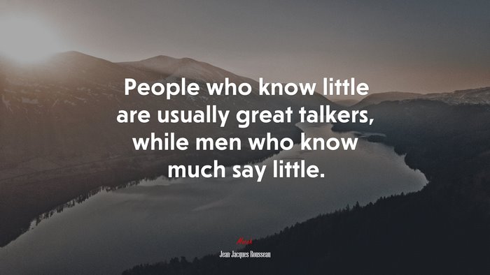 People who know little are usually great talkers, while men who know much say little. | Jean-Jacques Rousseau quote