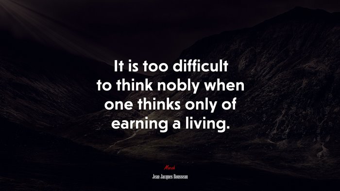 It is too difficult to think nobly when one thinks only of earning a living. | Jean-Jacques Rousseau quote