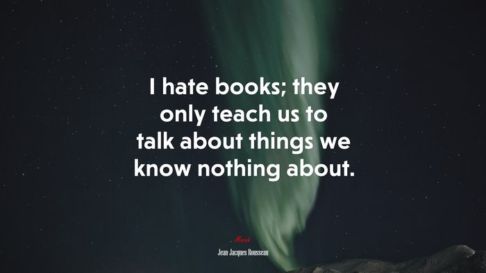 I hate books; they only teach us to talk about things we know nothing about. | Jean-Jacques Rousseau quote