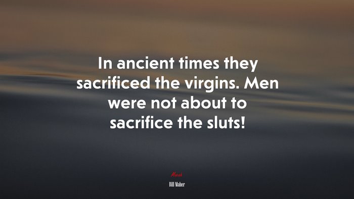 In ancient times they sacrificed the virgins. Men were not about to sacrifice the sluts! | Bill Maher quote