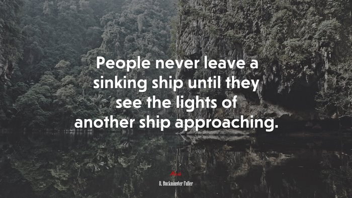 People never leave a sinking ship until they see the lights of another ship approaching. | R. Buckminster Fuller quote