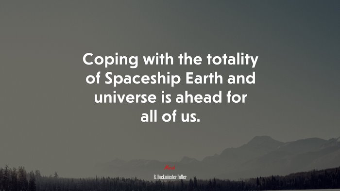 Coping with the totality of Spaceship Earth and universe is ahead for all of us. | R. Buckminster Fuller quote