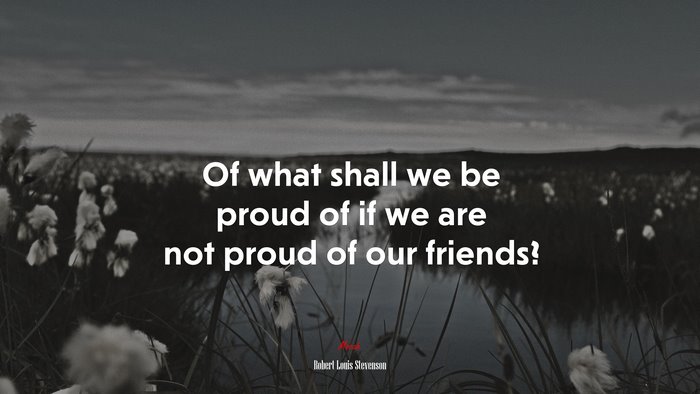 Of what shall we be proud of if we are not proud of our friends? | Robert Louis Stevenson quote