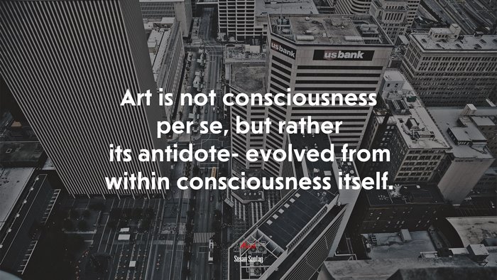 Art is not consciousness per se, but rather its antidote- evolved from within consciousness itself. | Susan Sontag quote
