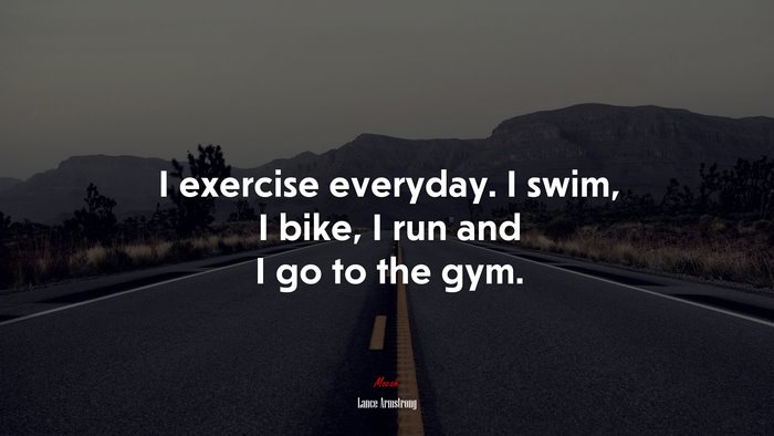 I exercise everyday. I swim, I bike, I run and I go to the gym. | Lance Armstrong quote