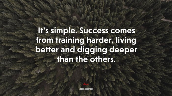 It’s simple. Success comes from training harder, living better and digging deeper than the others. | Lance Armstrong quote