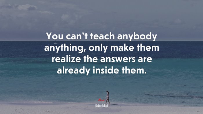 You can’t teach anybody anything, only make them realize the answers are already inside them. | Galileo Galilei quote