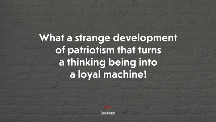 What a strange development of patriotism that turns a thinking being into a loyal machine! | Emma Goldman quote