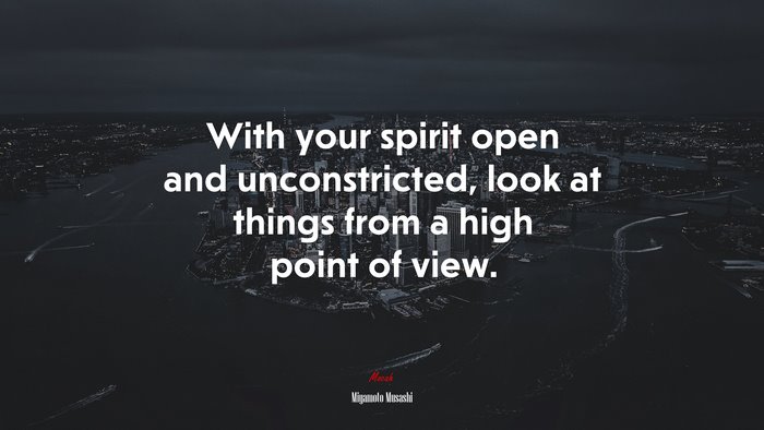With your spirit open and unconstricted, look at things from a high point of view. | Miyamoto Musashi quote