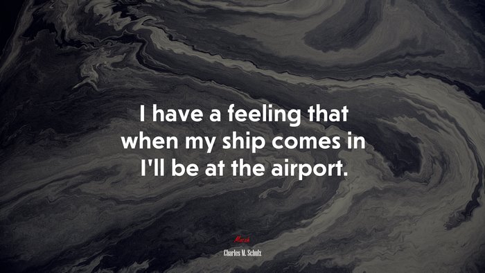 I have a feeling that when my ship comes in I’ll be at the airport. | Charles M. Schulz quote