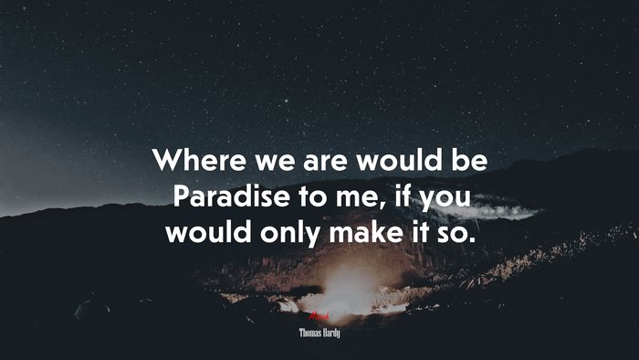 Where we are would be Paradise to me, if you would only make it so. | Thomas Hardy quote