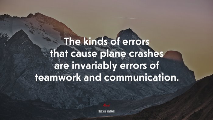 The kinds of errors that cause plane crashes are invariably errors of teamwork and communication. | Malcolm Gladwell quote