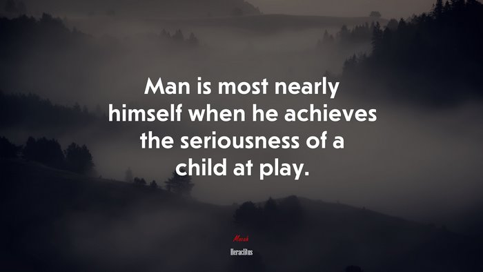 Man is most nearly himself when he achieves the seriousness of a child at play. | Heraclitus quote