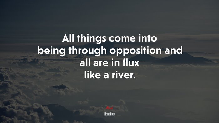 All things come into being through opposition and all are in flux like a river. | Heraclitus quote