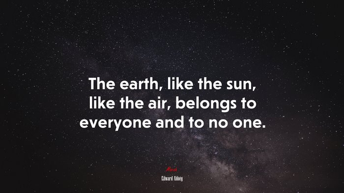 The earth, like the sun, like the air, belongs to everyone and to no one. | Edward Abbey quote