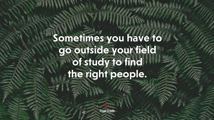 Sometimes you have to go outside your field of study to find the right people. | Temple Grandin quote