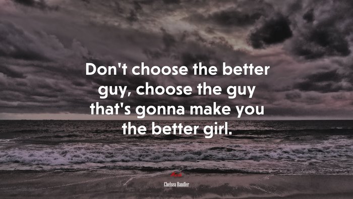 Don’t choose the better guy, choose the guy that’s gonna make you the better girl. | Chelsea Handler quote