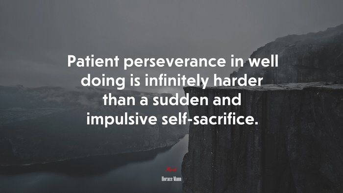 Patient perseverance in well doing is infinitely harder than a sudden and impulsive self-sacrifice. | Horace Mann quote