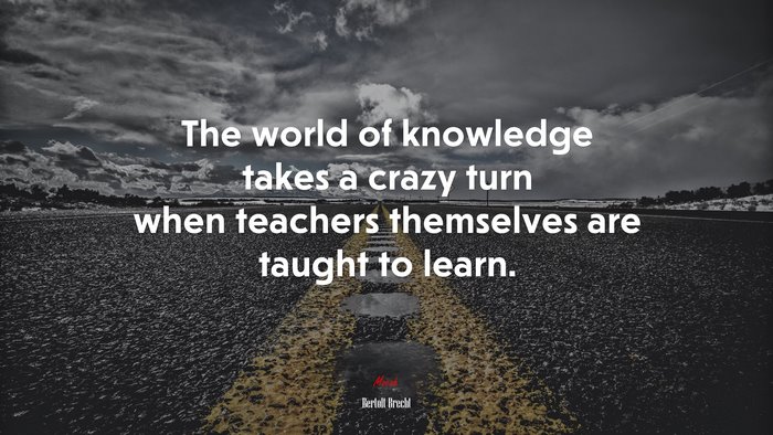 The world of knowledge takes a crazy turn when teachers themselves are taught to learn. | Bertolt Brecht quote