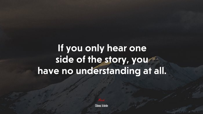 If you only hear one side of the story, you have no understanding at all. | Chinua Achebe quote