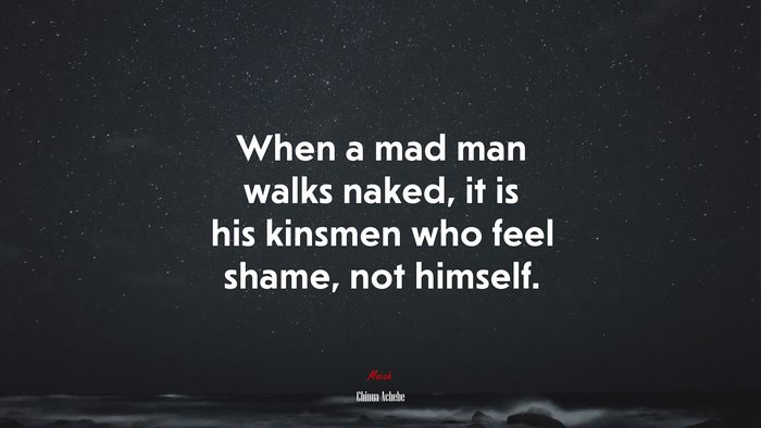 When a mad man walks naked, it is his kinsmen who feel shame, not himself. | Chinua Achebe quote