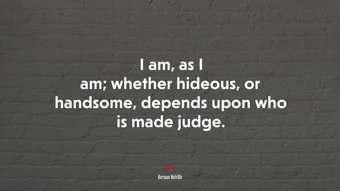 I am, as I am; whether hideous, or handsome, depends upon who is made judge. | Herman Melville quote