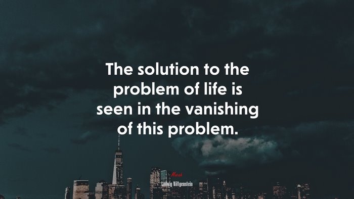 The solution to the problem of life is seen in the vanishing of this problem. | Ludwig Wittgenstein quote