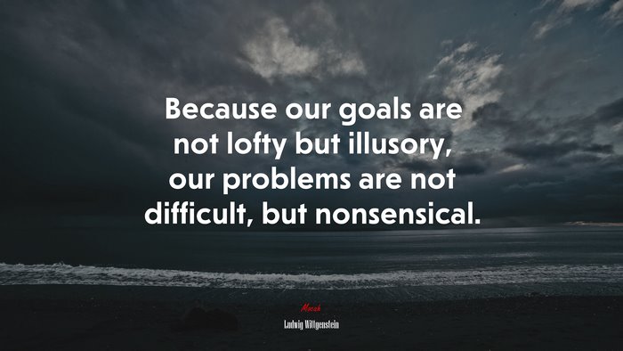 Because our goals are not lofty but illusory, our problems are not difficult, but nonsensical. | Ludwig Wittgenstein quote