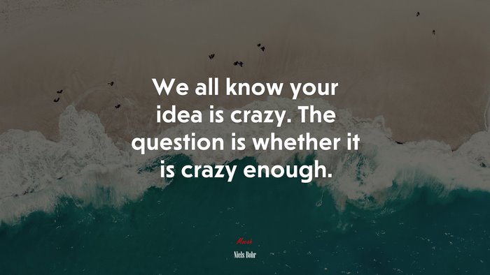 We all know your idea is crazy. The question is whether it is crazy enough. | Niels Bohr quote