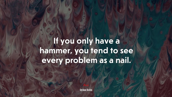 If you only have a hammer, you tend to see every problem as a nail. | Abraham Maslow quote