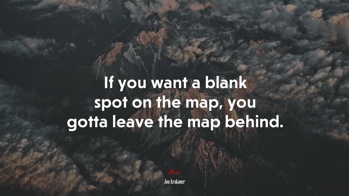 If you want a blank spot on the map, you gotta leave the map behind. | Jon Krakauer quote