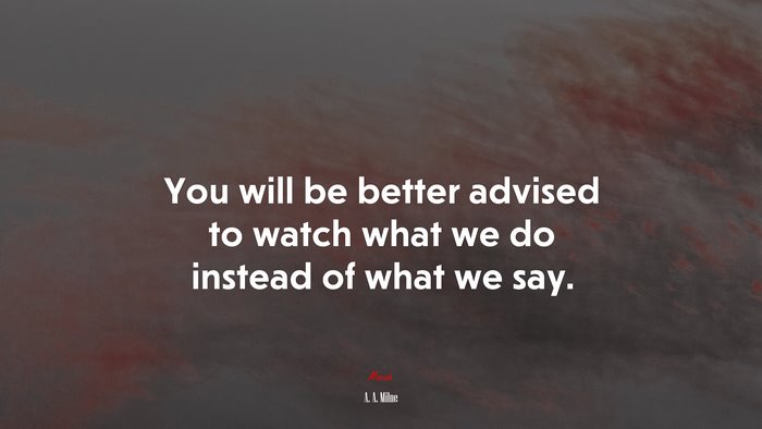 You will be better advised to watch what we do instead of what we say. | A. A. Milne quote