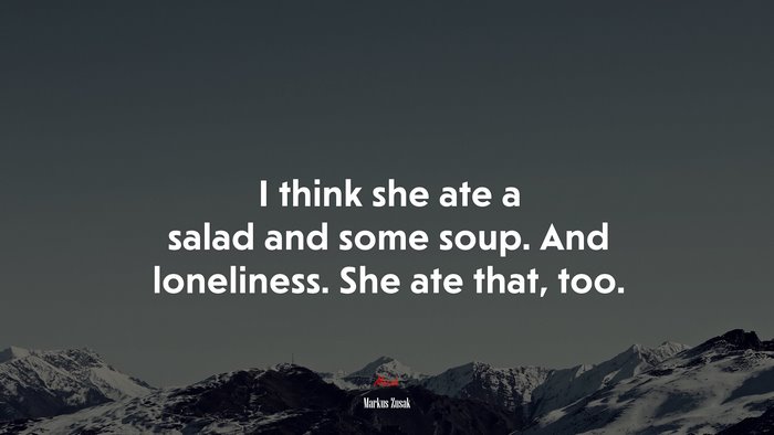 I think she ate a salad and some soup. And loneliness. She ate that, too. | Markus Zusak quote
