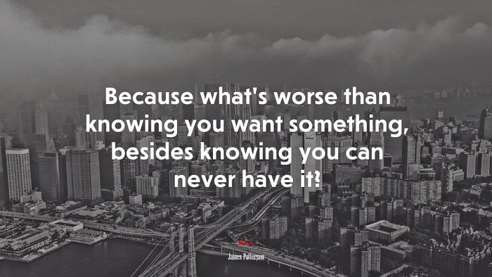 Because what’s worse than knowing you want something, besides knowing you can never have it? | James Patterson quote