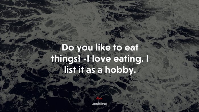 Do you like to eat things? -I love eating. I list it as a hobby. | James Patterson quote