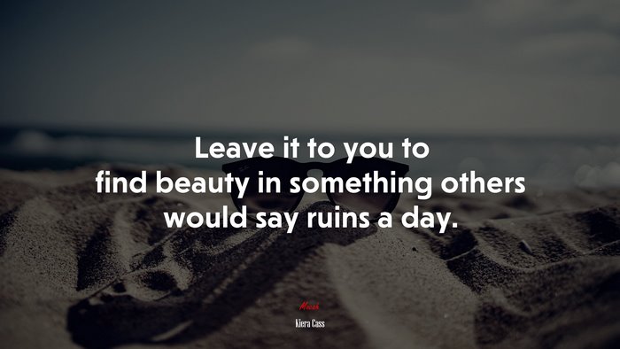 Leave it to you to find beauty in something others would say ruins a day. | Kiera Cass quote