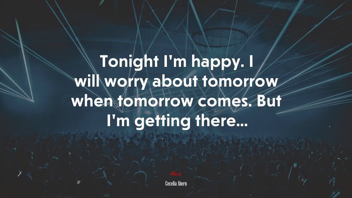 Tonight I’m happy. I will worry about tomorrow when tomorrow comes. But I’m getting there... | Cecelia Ahern quote