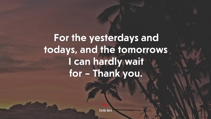 For the yesterdays and todays, and the tomorrows I can hardly wait for – Thank you. | Cecelia Ahern quote