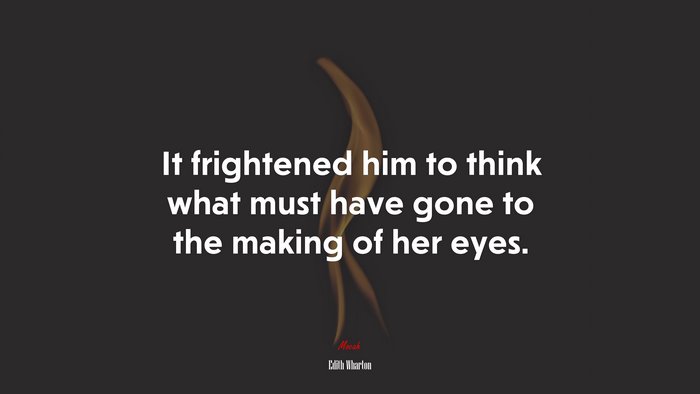It frightened him to think what must have gone to the making of her eyes. | Edith Wharton quote