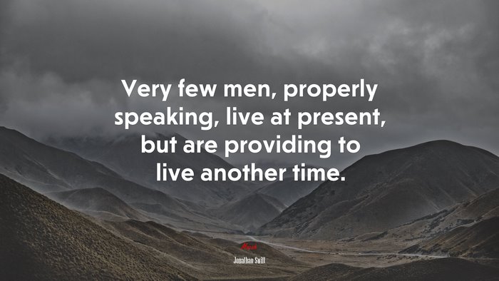 Very few men, properly speaking, live at present, but are providing to live another time. | Jonathan Swift quote
