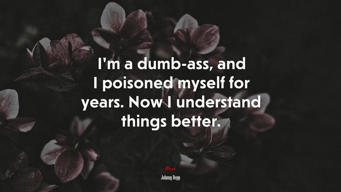 I’m a dumb-ass, and I poisoned myself for years. Now I understand things better. | Johnny Depp quote