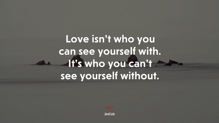 Love isn’t who you can see yourself with. It’s who you can’t see yourself without. | Jared Leto quote