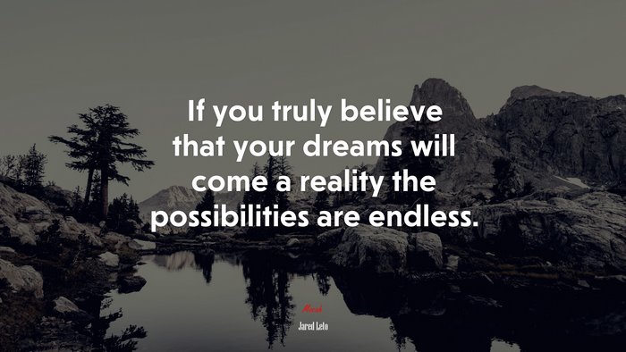 If you truly believe that your dreams will come a reality the possibilities are endless. | Jared Leto quote