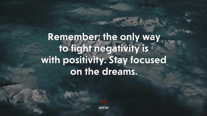 Remember; the only way to fight negativity is with positivity. Stay focused on the dreams. | Jared Leto quote