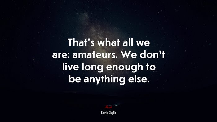 That’s what all we are: amateurs. We don’t live long enough to be anything else. | Charlie Chaplin quote