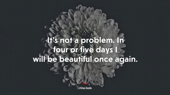It’s not a problem. In four or five days I will be beautiful once again. | Cristiano Ronaldo quote