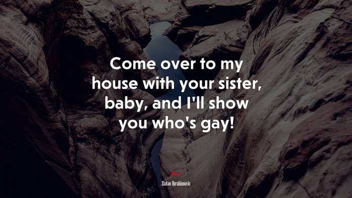 Come over to my house with your sister, baby, and I’ll show you who’s gay! | Zlatan Ibrahimovic quote